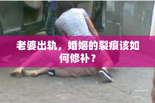 老婆出轨，婚姻的裂痕该如何修补？