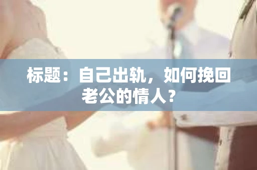 标题：自己出轨，如何挽回老公的情人？