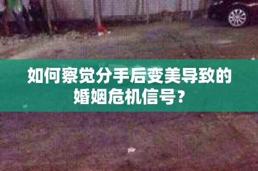 如何察觉分手后变美导致的婚姻危机信号? 如何察觉分手后变美导致的婚姻危机信号?