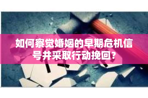 如何察觉婚姻的早期危机信号并采取行动挽回？