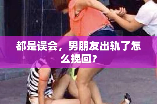 都是误会，男朋友出轨了怎么挽回？