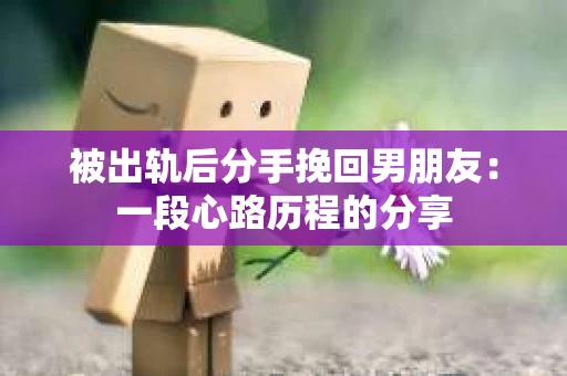 被出轨后分手挽回男朋友：一段心路历程的分享