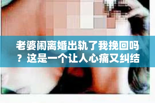 老婆闹离婚出轨了我挽回吗？这是一个让人心痛又纠结的问题。在这个问题上，我想要和大家分享一些我的看法和经验。