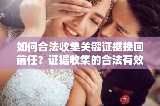 如何合法收集关键证据挽回前任？证据收集的合法有效方案