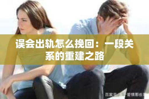 误会出轨怎么挽回：一段关系的重建之路