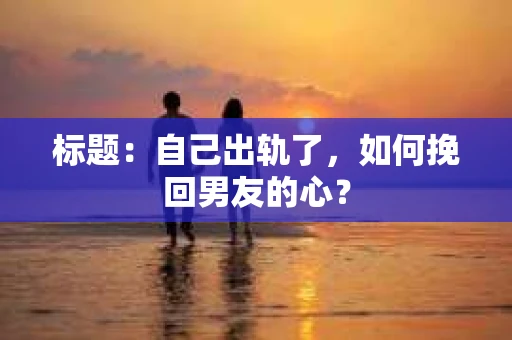 标题：自己出轨了，如何挽回男友的心？