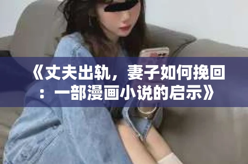 《丈夫出轨，妻子如何挽回：一部漫画小说的启示》
