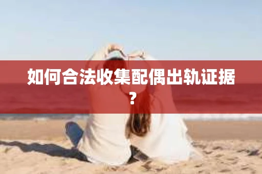 如何合法收集配偶出轨证据？