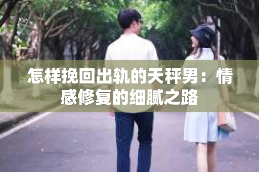怎样挽回出轨的天秤男：情感修复的细腻之路