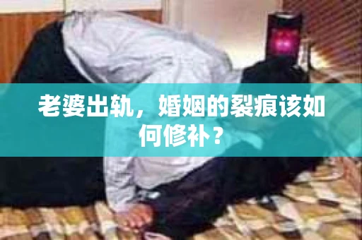 老婆出轨，婚姻的裂痕该如何修补？