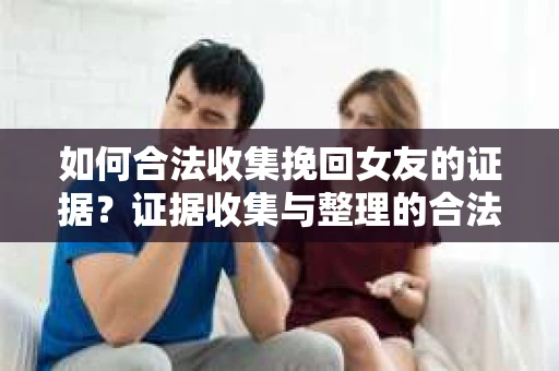 如何合法收集挽回女友的证据？证据收集与整理的合法策略怎么办？