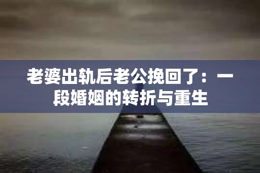 老婆出轨后老公挽回了：一段婚姻的转折与重生
