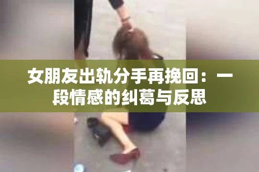 女朋友出轨分手再挽回：一段情感的纠葛与反思
