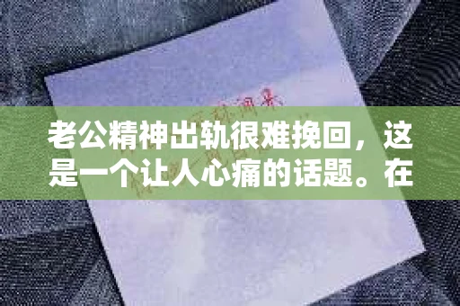 老公精神出轨很难挽回，这是一个让人心痛的话题。在婚姻生活中，当一方发现另一半精神出轨时，往往会产生强烈的痛苦和困惑。那么，面对这种情况，我们该如何应对呢？今天，就让我们一起来探讨一下这个问题。