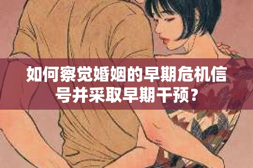 如何察觉婚姻的早期危机信号并采取早期干预? 如何察觉婚姻的早期危机信号并采取早期干预?