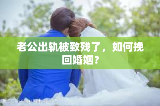 老公出轨被致残了，如何挽回婚姻？