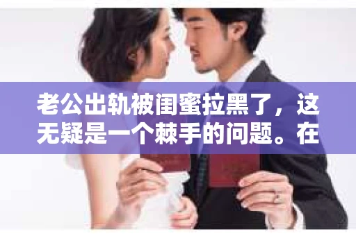 老公出轨被闺蜜拉黑了，这无疑是一个棘手的问题。在这个问题上，我想要和大家分享一下我的看法和经历，希望能给大家带来一些启示。