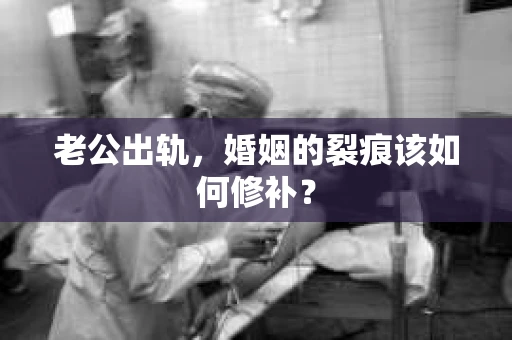 老公出轨，婚姻的裂痕该如何修补？
