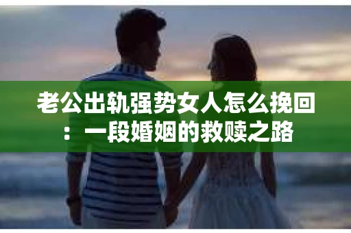 老公出轨强势女人怎么挽回：一段婚姻的救赎之路