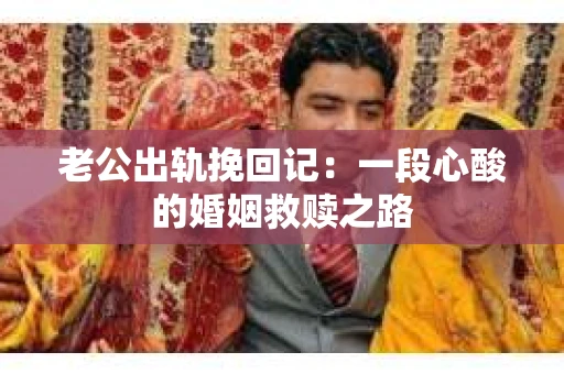 老公出轨挽回记：一段心酸的婚姻救赎之路