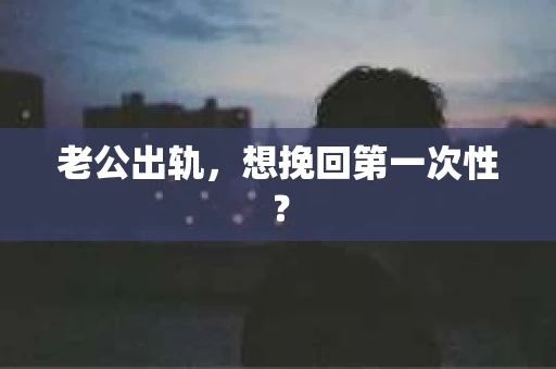 老公出轨，想挽回第一次性？