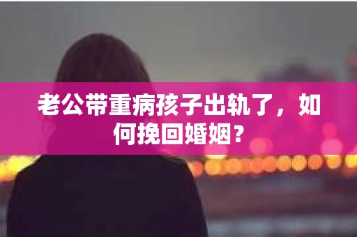 老公带重病孩子出轨了，如何挽回婚姻？