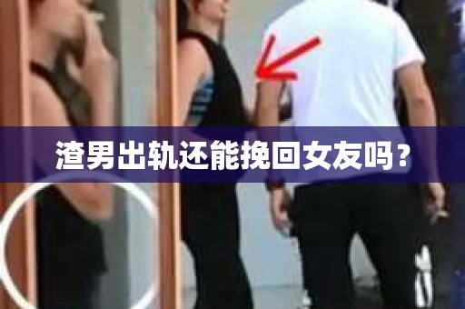渣男出轨还能挽回女友吗？