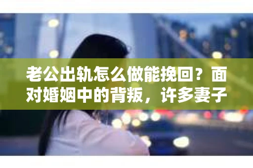 老公出轨怎么做能挽回？面对婚姻中的背叛，许多妻子都会感到痛苦和无助。但请相信，无论情况多么棘手，都有可能找到解决问题的方法。以下是我根据多年律师经验，结合实际案例，为大家整理的一些挽回婚姻的建议。