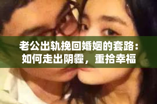 老公出轨挽回婚姻的套路：如何走出阴霾，重拾幸福