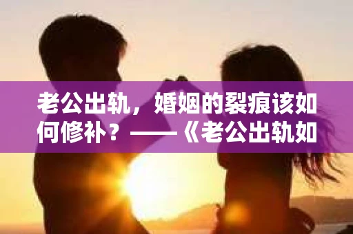 老公出轨，婚姻的裂痕该如何修补？——《老公出轨如何挽回的书》带你走出困境