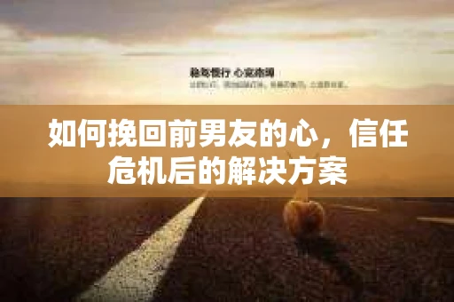 如何挽回前男友的心，信任危机后的解决方案