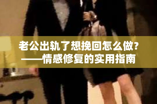 老公出轨了想挽回怎么做？——情感修复的实用指南