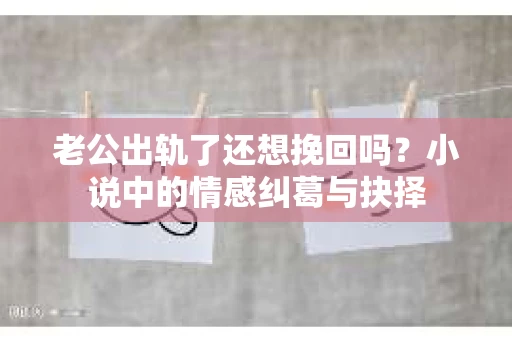 老公出轨了还想挽回吗？小说中的情感纠葛与抉择