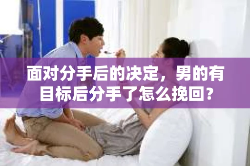 面对分手后的决定,男的有目标后分手了怎么挽回? 面对分手后的决定,男的有目标后分手了怎么挽回?