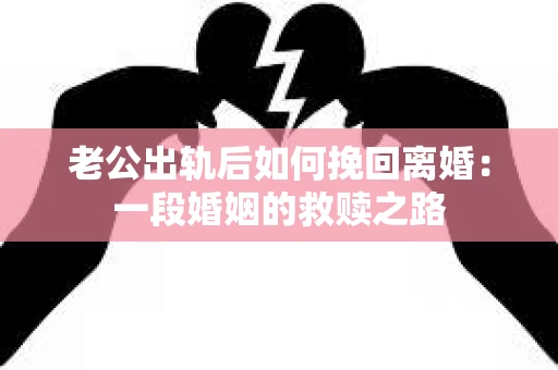 老公出轨后如何挽回离婚：一段婚姻的救赎之路