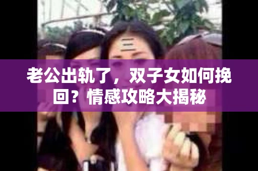 老公出轨了，双子女如何挽回？情感攻略大揭秘