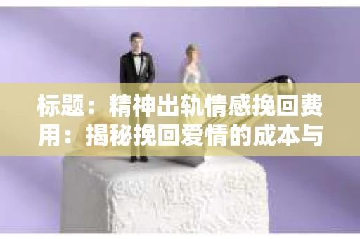 标题：精神出轨情感挽回费用：揭秘挽回爱情的成本与价值