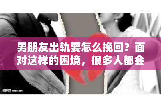 男朋友出轨要怎么挽回？面对这样的困境，很多人都会感到无助和痛苦。但请相信，无论情况多么复杂，总有解决问题的方法。今天，就让我来和大家聊聊，当男朋友出轨时，我们应该如何挽回这段感情。