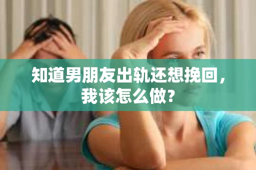 知道男朋友出轨还想挽回，我该怎么做？