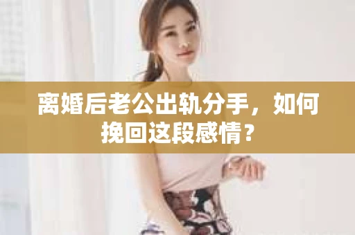 离婚后老公出轨分手，如何挽回这段感情？