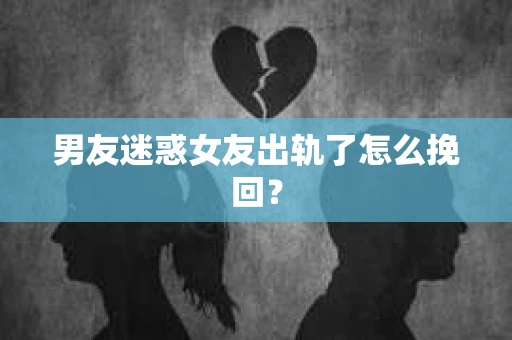 男友迷惑女友出轨了怎么挽回？