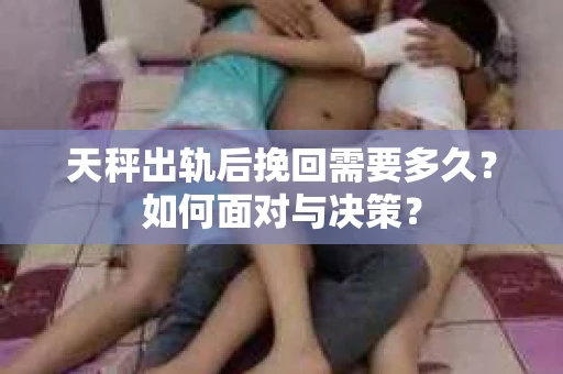 天秤出轨后挽回需要多久?如何面对与决策? 天秤出轨后挽回需要多久?如何面对与决策?