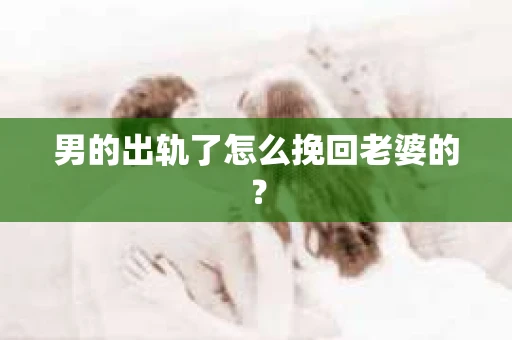 男的出轨了怎么挽回老婆的？