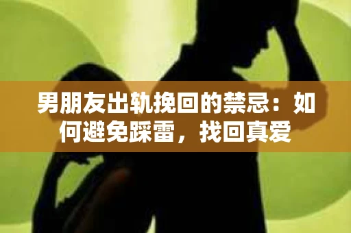 男朋友出轨挽回的禁忌：如何避免踩雷，找回真爱