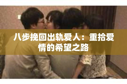 八步挽回出轨爱人：重拾爱情的希望之路