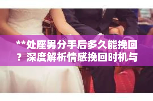 **处座男分手后多久能挽回？深度解析情感挽回时机与策略**