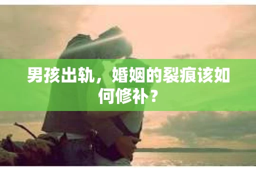男孩出轨，婚姻的裂痕该如何修补？
