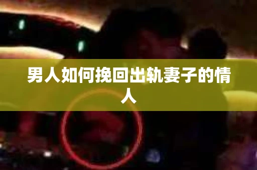 男人如何挽回出轨妻子的情人