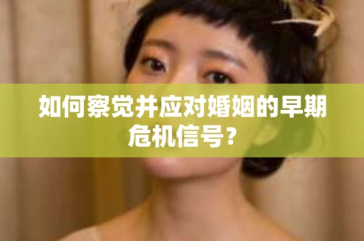 如何察觉并应对婚姻的早期危机信号？