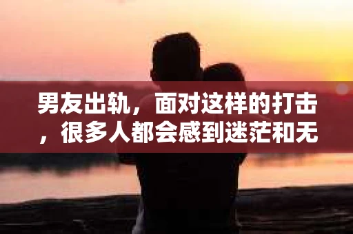 男友出轨，面对这样的打击，很多人都会感到迷茫和无助。那么，男友出轨后，我们该怎么办呢？如何挽回这段感情？今天，就让我来和大家聊聊这个问题。